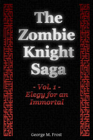 Title: The Zombie Knight Saga: Volume One - Elegy for an Immortal, Author: George M. Frost