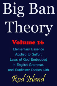 Title: Big Ban Theory: Elementary Essence Applied to Sulfur, Laws of God Embedded in English Grammar, and Sunflower Diaries 13th, Volume 16, Author: Rod Island