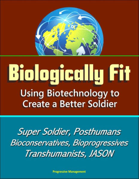 Biologically Fit: Using Biotechnology to Create a Better Soldier - Super Soldier, Posthumans, Bioconservatives, Bioprogressives, Transhumanists, JASON