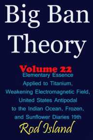 Title: Big Ban Theory: Elementary Essence Applied to Titanium, Weakening Electromagnetic Field, United States Antipodal to the Indian Ocean, Frozen, and Sunflower Diaries 19th, Volume 22, Author: Rod Island