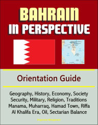 Title: Bahrain in Perspective: Orientation Guide: Geography, History, Economy, Society, Security, Military, Religion, Traditions, Manama, Muharraq, Hamad Town, Riffa, Al Khalifa Era, Oil, Sectarian Balance, Author: Progressive Management