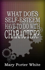 Title: What Does Self-Esteem Have To Do With Character?, Author: Mary Porter White