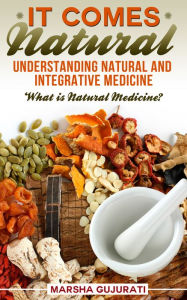 Title: It Comes Natural: Understanding Natural and Integrative Medicine, Author: Marsha Gujurati