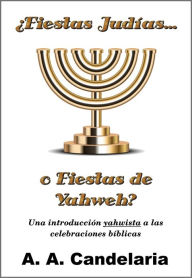 Title: Fiestas Judías o Fiestas de Yahweh?: Una introducción yahwista a las celebraciones bíblicas, Author: A. A. Candelaria