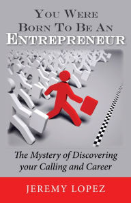 Title: You Were Born To Be An Entrepreneur: The Mystery of Discovering your Calling and Career, Author: Jeremy Lopez