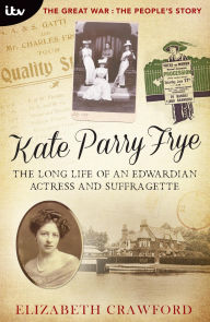 Title: Kate Parry Frye: The Long Life of an Edwardian Actress and Suffragette, Author: Elizabeth Crawford