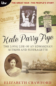 Title: Kate Parry Frye - The Long Life of an Edwardian Actress and Suffragette, Author: Elizabeth Crawford