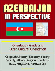 Title: Azerbaijan in Perspective: Orientation Guide and Azeri Cultural Orientation: Geography, History, Economy, Society, Security, Military, Religion, Traditions, Baku, Mingacevir, Naxcivan City, Author: Progressive Management