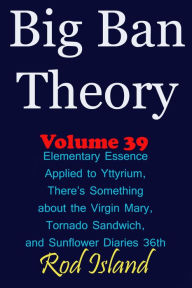 Title: Big Ban Theory: Elementary Essence Applied to Yttyrium, Why There's Something about the Virgin Mary, Tornado Sandwich, and Sunflower Diaries 36th, Volume 39, Author: Rod Island