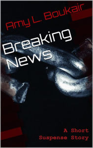 Title: Breaking News: A Short Suspense Story, Author: Amy L. Boukair