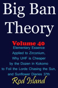 Title: Big Ban Theory: Elementary Essence Applied to Zirconium, Why UHF is Cheaper by the Dozen in Kokomo to Foil the Lorde Chasing the Sun, and Sunflower Diaries 37th, Volume 40, Author: Rod Island