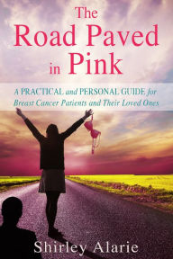 Title: The Road Paved in Pink: A Practical and Personal Guide for Breast Cancer Patients and Their Loved Ones, Author: Shirley Alarie