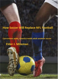 Title: How Soccer Will Replace NFL Football * Concussions Aside, America Needs Adult Amateur Soccer, Author: Elder Mileman