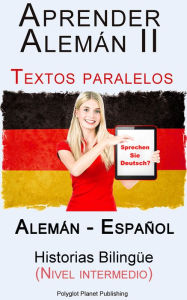 Title: Aprender Alemán II Textos paralelos Historias Bilingüe (Nivel intermedio) Alemán - Español, Author: Polyglot Planet Publishing