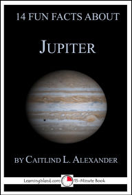 Title: 14 Fun Facts About Jupiter: A 15-Minute Book (15-Minute Books, #116), Author: Caitlind L. Alexander
