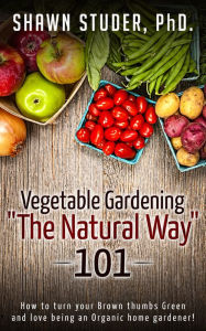 Title: Vegetable Gardening The Natural Way: 101, Author: Shawn Studer
