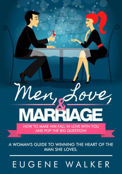 Men, Love, & Marriage: How to Make Him Fall in Love With You and Pop the Big Question!