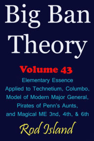 Title: Big Ban Theory: Elementary Essence Applied to Technetium, Columbo, Model of Modern Major General, Pirates of Penn's Aunts, and Magical ME 3nd, 4th, & 6th, Volume 43, Author: Rod Island