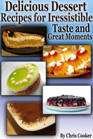 Title: Delicious Dessert Recipes For Irresistible Taste And Great Moments, Author: Chris Cooker