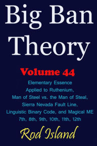 Title: Big Ban Theory: Elementary Essence Applied to Ruthenium, Man of Steel vs. the Man of Steal, Sierra Nevada Fault Line, Linguistic Binary Code, and Magical ME 7th, 8th, 9th, 10th, 11th, 12th, Volume 44, Author: Rod Island