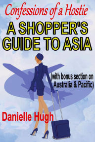 Title: Confessions of a Hostie - A Shopper's Guide to Asia (with bonus section on Australia & Pacific), Author: Danielle Hugh