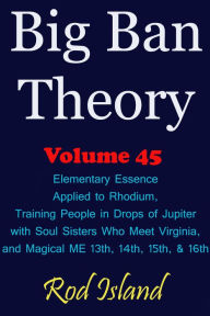 Title: Big Ban Theory: Elementary Essence Applied to Rhodium, Training People in Drops of Jupiter with Soul Sisters Who Meet Virginia, and Magical ME 13th, 14th, 15th, & 16th, Volume 45, Author: Rod Island