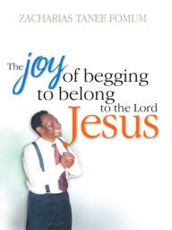 Title: The Joy Of Begging To Belong To The Lord Jesus: A Testimony, Author: Zacharias Tanee Fomum