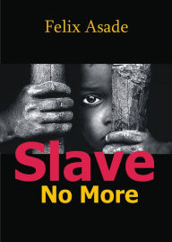 Title: Slave No More, Author: Felix Asade