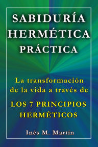 Title: Sabiduría Hermética Práctica. La transformación de la vida a través de los 7 Principios Herméticos, Author: Inés M. Martín