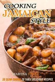 Title: Cooking Jamaican Style: 25 Slow Cooker to Table Delicious Recipes, Author: Martha Stone