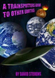 Title: A Trainspotters Guide To Other Earths, Author: David Stevens