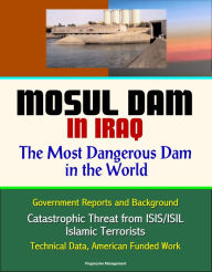 Title: Mosul Dam in Iraq: The Most Dangerous Dam in the World - Government Reports and Background, Catastrophic Threat from ISIS/ISIL Islamic Terrorists, Technical Data, American Funded Work, Author: Progressive Management