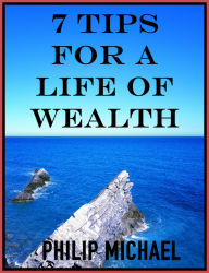 Title: 7 Tips For A Life Of Wealth, Author: Philip Michael