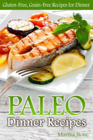 Title: Paleo Dinner Recipes: Gluten-Free, Grain-Free Recipes for Dinner, Author: Martha Stone