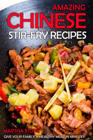 Title: Amazing Chinese Stir-Fry Recipes: Give your family a healthy meal in minutes!, Author: Martha Stone