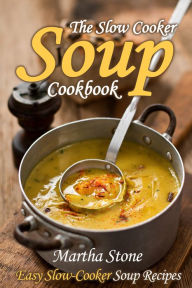 Title: The Slow Cooker Soup Cookbook: Easy Slow-Cooker Soup Recipes, Author: Martha Stone