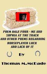 Title: Poem Bale Four Me and Sophia at the Track and Other Poems regarding Horseplayer Luck and Lack of It, Author: Thomas M. McDade