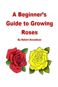 Title: A Beginner's Guide to Growing Roses, Author: Robert Donaldson