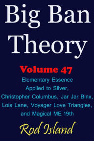 Title: Big Ban Theory: Elementary Essence Applied to Silver, Christopher Columbus, Jar Jar Binx, Lois Lane, Voyager Love Triangles, and Magical ME 19th, Volume 47, Author: Rod Island
