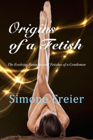 Title: Origins of a Fetish: The Evolving Fantasies and Fetishes of a Gentleman, Author: Simone Freier