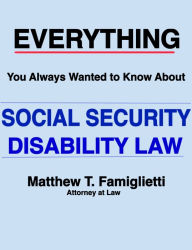 Title: Everything You Always Wanted to Know About Social Security Disability Law, Author: Matthew Famiglietti