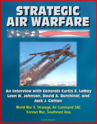 Title: Strategic Air Warfare: An Interview with Generals Curtis E. LeMay, Leon W. Johnson, David A. Burchinal, and Jack J. Catton - World War II, Strategic Air Command SAC, Korean War, Southeast Asia, Author: Progressive Management