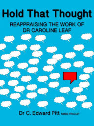 Title: Hold That Thought Reappraising The Work of Dr Caroline Leaf, Author: Dr C. Edward Pitt