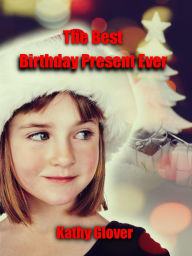 Title: The Best Birthday Present Ever, Author: Kathy Glover