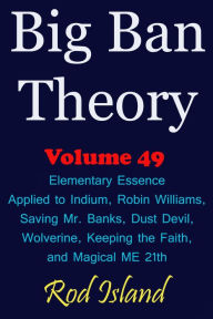 Title: Big Ban Theory: Elementary Essence Applied to Indium, Robin Williams, Saving Mr. Banks, Dust Devil, Wolverine, Keeping the Faith, and Magical ME 21th, Volume 49, Author: Rod Island