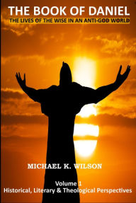 Title: The Book of Daniel Volume 1. Historical, Literary and Theological Perspectives. The Lives of the Wise in an Anti-God World, Author: Michael Kenneth Wilson