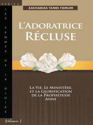 Title: L'adoratrice Recluse: La Vie, Le Ministere, Et La Glorification De La Prophetesse Anne, Author: Zacharias Tanee Fomum