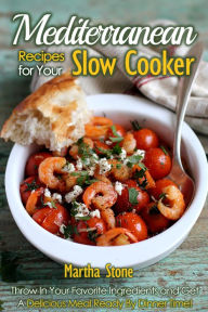 Title: Mediterranean Recipes for Your Slow Cooker: Throw In Your Favorite Ingredients and Get A Delicious Meal Ready By Dinner Time!, Author: Martha Stone