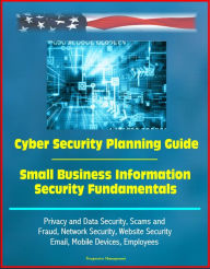 Title: Cyber Security Planning Guide, Small Business Information Security Fundamentals: Privacy and Data Security, Scams and Fraud, Network Security, Website Security, Email, Mobile Devices, Employees, Author: Progressive Management