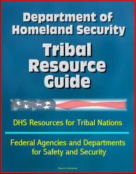 Title: Department of Homeland Security Tribal Resource Guide: DHS Resources for Tribal Nations, Federal Agencies and Departments for Safety and Security, Author: Progressive Management